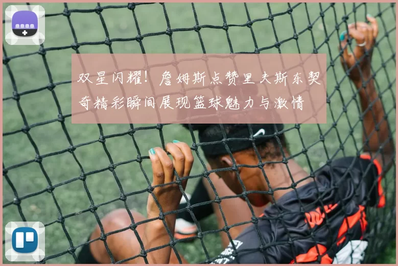 双星闪耀！詹姆斯点赞里夫斯东契奇精彩瞬间展现篮球魅力与激情