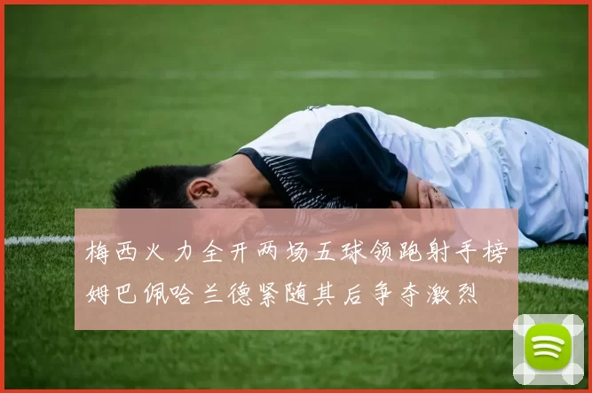 梅西火力全开两场五球领跑射手榜姆巴佩哈兰德紧随其后争夺激烈