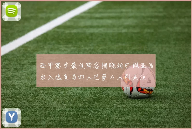 西甲赛季最佳阵容揭晓姆巴佩亚马尔入选皇马四人巴萨六人引关注