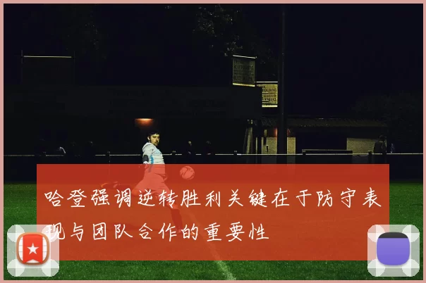哈登强调逆转胜利关键在于防守表现与团队合作的重要性