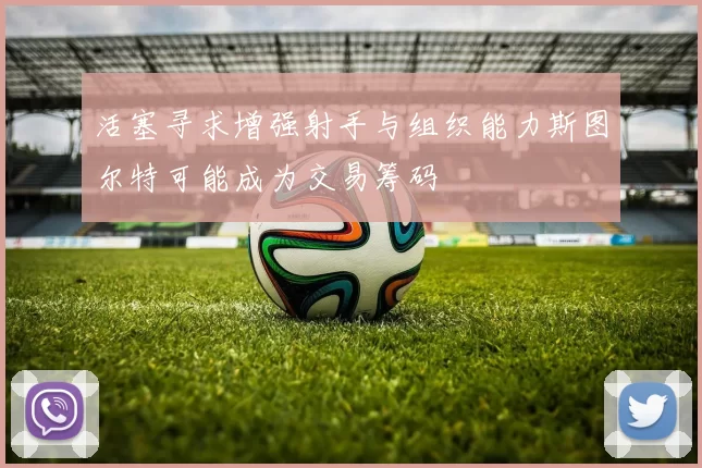 活塞寻求增强射手与组织能力斯图尔特可能成为交易筹码