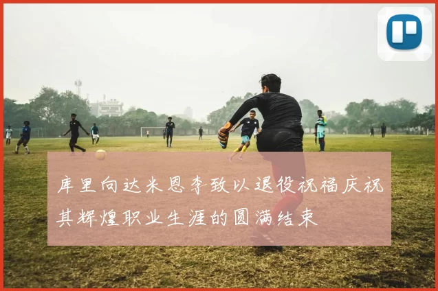 库里向达米恩李致以退役祝福庆祝其辉煌职业生涯的圆满结束