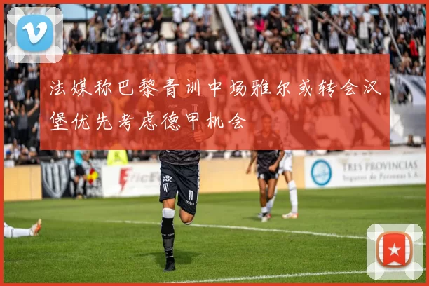 法媒称巴黎青训中场雅尔或转会汉堡优先考虑德甲机会