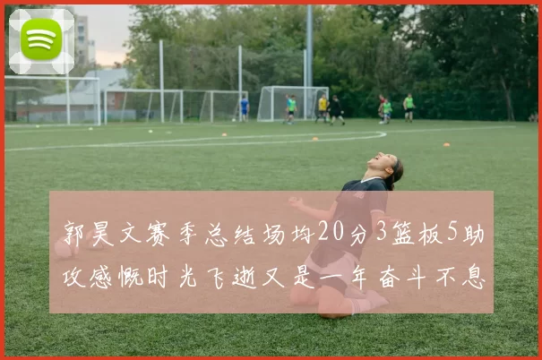 郭昊文赛季总结场均20分3篮板5助攻感慨时光飞逝又是一年奋斗不息