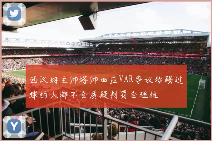 西汉姆主帅塔帅回应VAR争议称踢过球的人都不会质疑判罚合理性