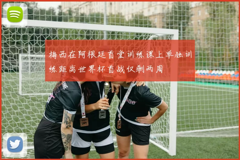 梅西在阿根廷首堂训练课上单独训练距离世界杯首战仅剩两周