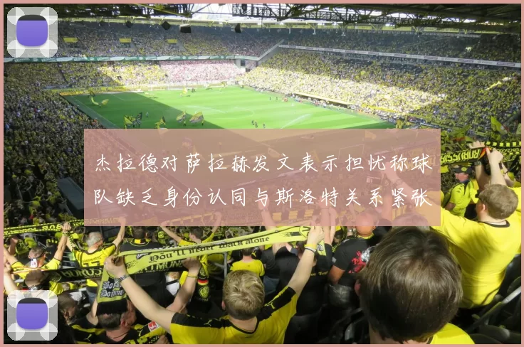杰拉德对萨拉赫发文表示担忧称球队缺乏身份认同与斯洛特关系紧张