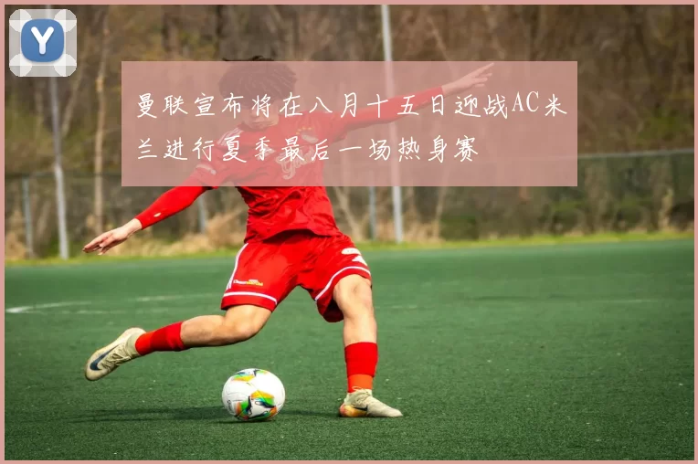 曼联宣布将在八月十五日迎战AC米兰进行夏季最后一场热身赛