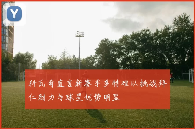 科瓦奇直言新赛季多特难以挑战拜仁财力与球星优势明显