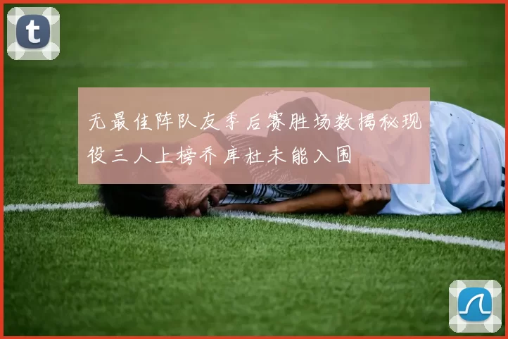 无最佳阵队友季后赛胜场数揭秘现役三人上榜乔库杜未能入围