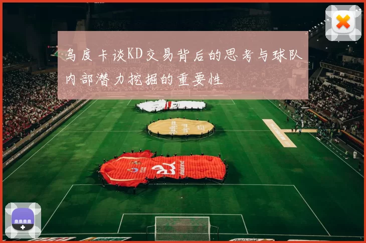 乌度卡谈KD交易背后的思考与球队内部潜力挖掘的重要性