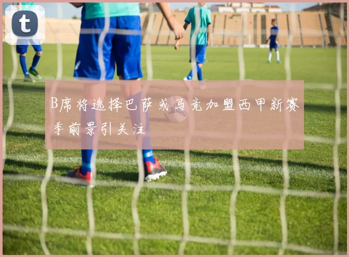 B席将选择巴萨或马竞加盟西甲新赛季前景引关注