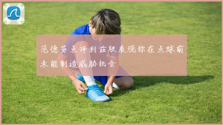 范德芬点评利兹联表现称在点球前未能制造威胁机会