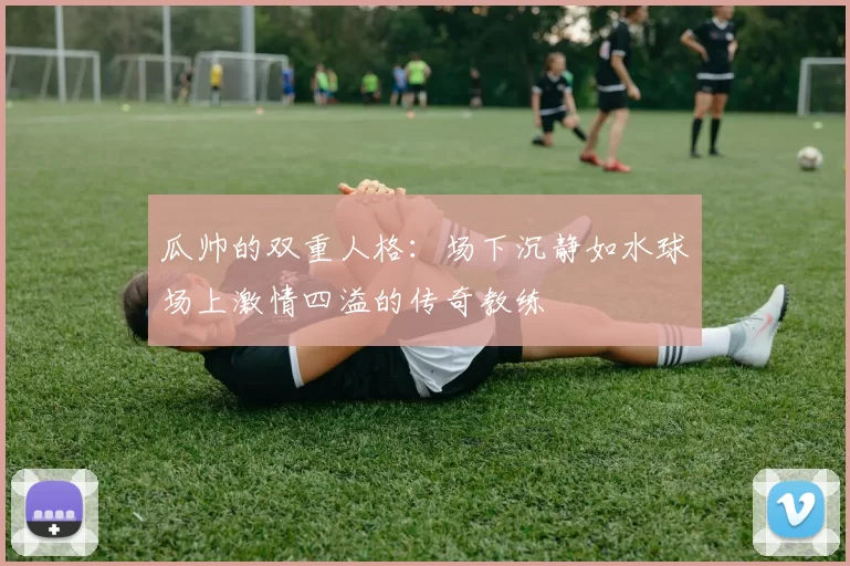 瓜帅的双重人格：场下沉静如水球场上激情四溢的传奇教练